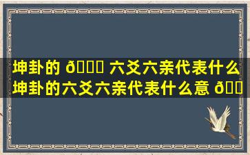 坤卦的 🕊 六爻六亲代表什么（坤卦的六爻六亲代表什么意 🐠 思）